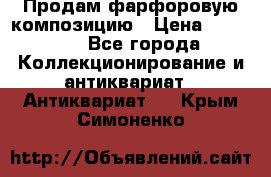 Продам фарфоровую композицию › Цена ­ 16 000 - Все города Коллекционирование и антиквариат » Антиквариат   . Крым,Симоненко